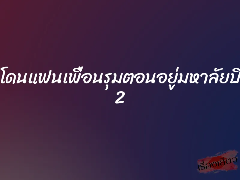 โดนแฟนเพื่อนรุมตอนอยู่มหาลัยปี 2 1 โดนแฟนเพื่อนรุมตอนอยู่มหาลัยปี 2