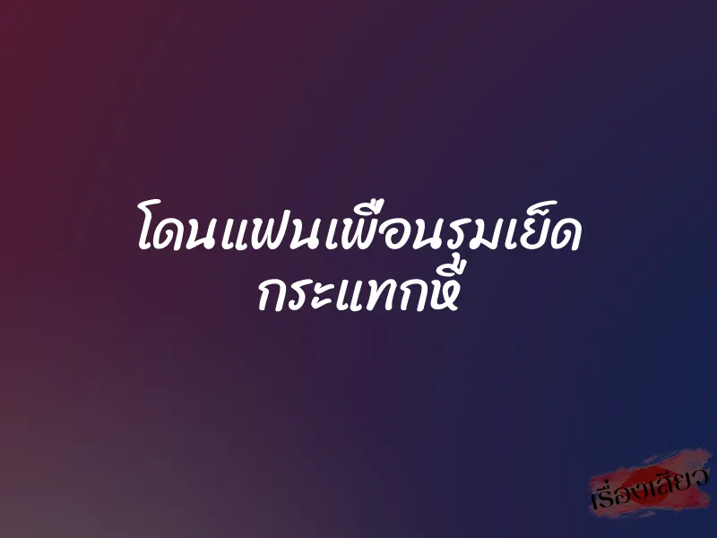 โดนแฟนเพื่อนรุมเย็ด กระแทกหี 1 โดนแฟนเพื่อนรุมเย็ด กระแทกหี