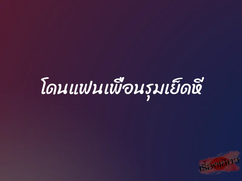 โดนแฟนเพื่อนรุมเย็ดหี 1 โดนแฟนเพื่อนรุมเย็ดหี