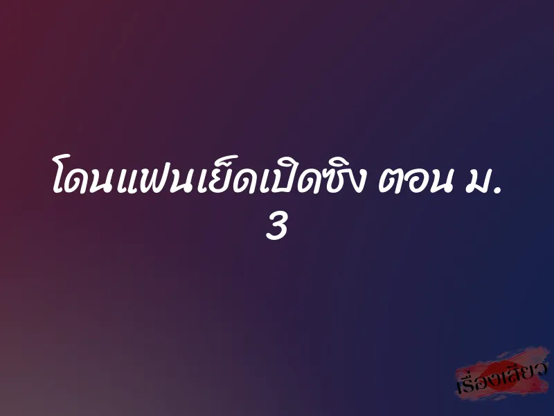 โดนแฟนเย็ดเปิดซิง ตอน ม. 3 1 โดนแฟนเย็ดเปิดซิง ตอน ม. 3