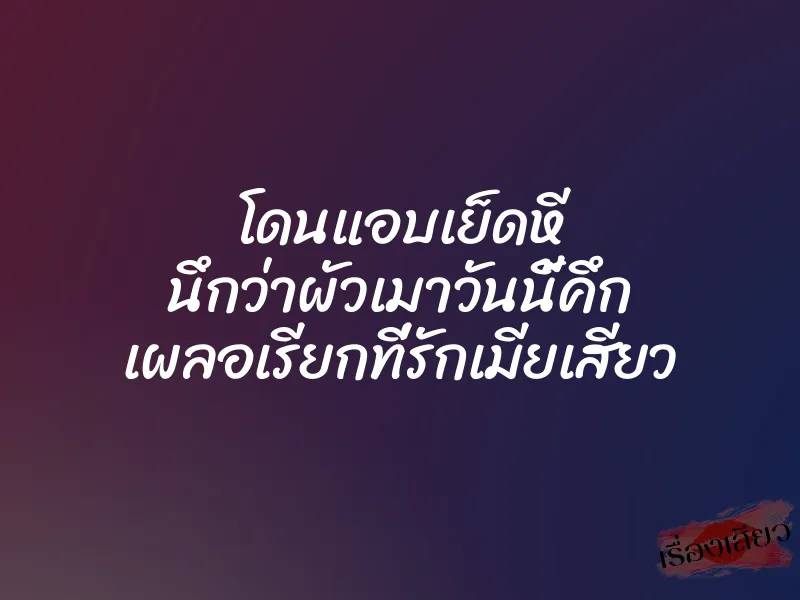 โดนแอบเย็ดหี นึกว่าผัวเมาวันนี้คึก เผลอเรียกที่รักเมียเสียว 1 โดนแอบเย็ดหี นึกว่าผัวเมาวันนี้คึก เผลอเรียกที่รักเมียเสียว