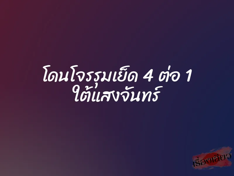 โดนโจรรุมเย็ด 4 ต่อ 1 ใต้แสงจันทร์ 1 โดนโจรรุมเย็ด 4 ต่อ 1 ใต้แสงจันทร์