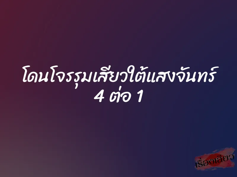 โดนโจรรุมเสียวใต้แสงจันทร์ 4 ต่อ 1 1 โดนโจรรุมเสียวใต้แสงจันทร์ 4 ต่อ 1