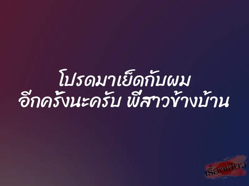 โปรดมาเย็ดกับผม อีกครั้งนะครับ พี่สาวข้างบ้าน 1 โปรดมาเย็ดกับผม อีกครั้งนะครับ พี่สาวข้างบ้าน