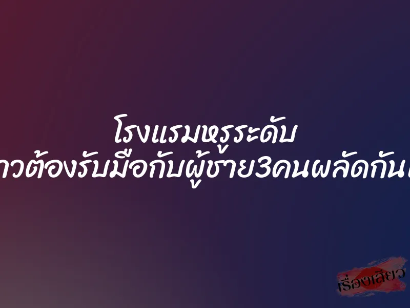 โรงแรมหรูระดับ 5ดาวต้องรับมือกับผู้ชาย3คนผลัดกันเย็ด 1 โรงแรมหรูระดับ 5ดาวต้องรับมือกับผู้ชาย3คนผลัดกันเย็ด