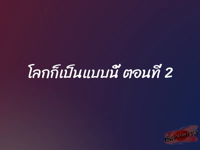 โลกก็เป็นแบบนี้ ตอนที่ 2 1 โลกก็เป็นแบบนี้ ตอนที่ 2