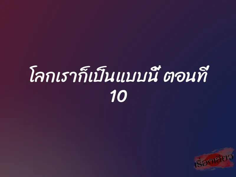 โลกเราก็เป็นแบบนี้ ตอนที่ 10 1 โลกเราก็เป็นแบบนี้ ตอนที่ 10