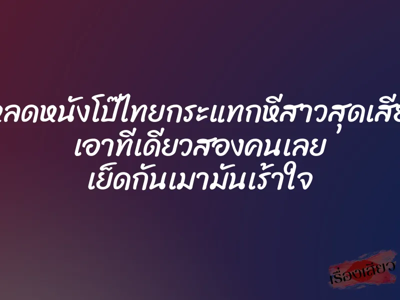โหลดหนังโป๊ไทยกระแทกหีสาวสุดเสียว เอาทีเดียวสองคนเลย เย็ดกันเมามันเร้าใจ 6 โหลดหนังโป๊ไทยกระแทกหีสาวสุดเสียว เอาทีเดียวสองคนเลย เย็ดกันเมามันเร้าใจ