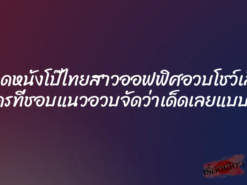 โหลดหนังโป๊ไทยสาวออฟฟิศอวบโชว์เสียว ใครที่ชอบแนวอวบจัดว่าเด็ดเลยแบบนี้ 8 โหลดหนังโป๊ไทยสาวออฟฟิศอวบโชว์เสียว ใครที่ชอบแนวอวบจัดว่าเด็ดเลยแบบนี้