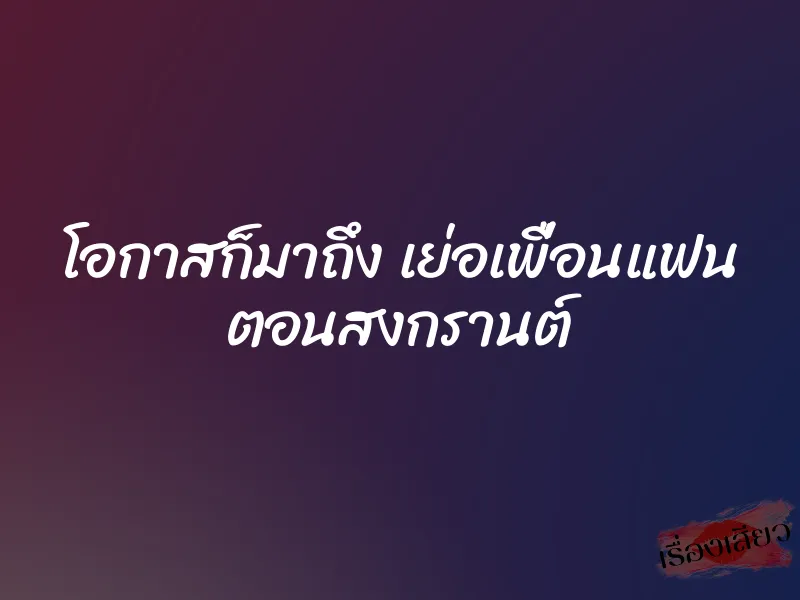 โอกาสก็มาถึง เย่อเพื่อนแฟน ตอนสงกรานต์ 1 โอกาสก็มาถึง เย่อเพื่อนแฟน ตอนสงกรานต์