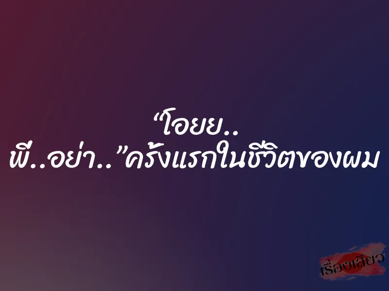 “โอยย.. พี่..อย่า..”ครั้งแรกในชีวิตของผม 1 “โอยย.. พี่..อย่า..”ครั้งแรกในชีวิตของผม