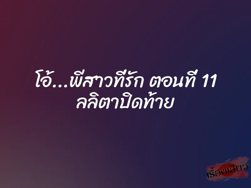 โอ้...พีสาวที่รัก ตอนที่ 11 ลลิตาปิดท้าย 1 โอ้...พีสาวที่รัก ตอนที่ 11 ลลิตาปิดท้าย
