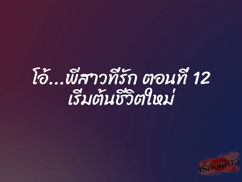 โอ้...พีสาวที่รัก ตอนที่ 12 เริ่มต้นชีวิตใหม่ 1 โอ้...พีสาวที่รัก ตอนที่ 12 เริ่มต้นชีวิตใหม่