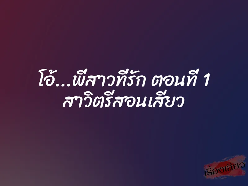 โอ้...พี่สาวที่รัก ตอนที่ 1 สาวิตรีสอนเสียว 1 โอ้...พี่สาวที่รัก ตอนที่ 1 สาวิตรีสอนเสียว
