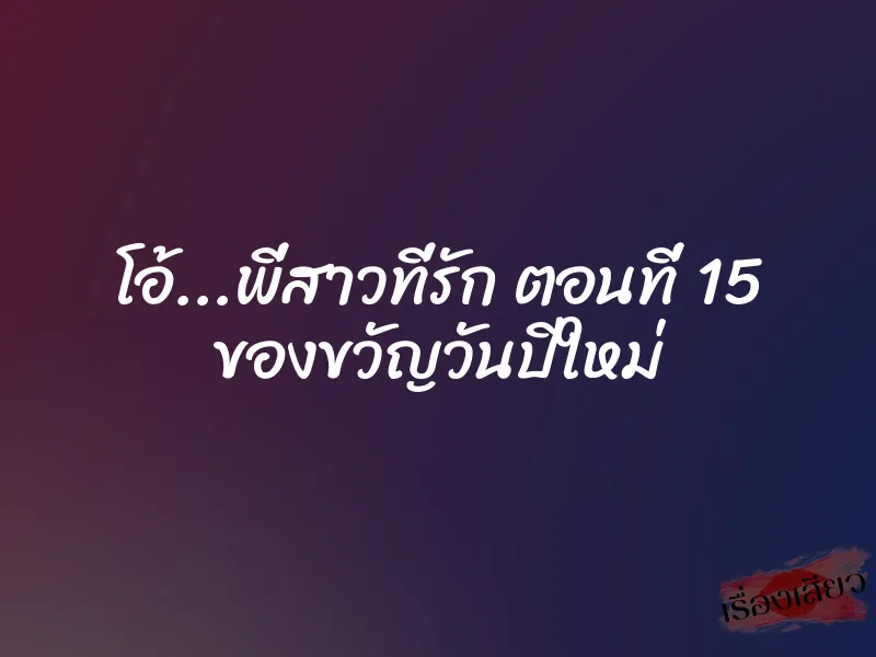 โอ้...พี่สาวที่รัก ตอนที่ 15 ของขวัญวันปีใหม่ 1 โอ้...พี่สาวที่รัก ตอนที่ 15 ของขวัญวันปีใหม่