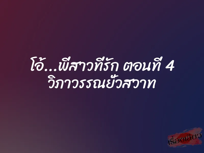 โอ้...พี่สาวที่รัก ตอนที่ 4 วิภาวรรณยั่วสวาท 1 โอ้...พี่สาวที่รัก ตอนที่ 4 วิภาวรรณยั่วสวาท