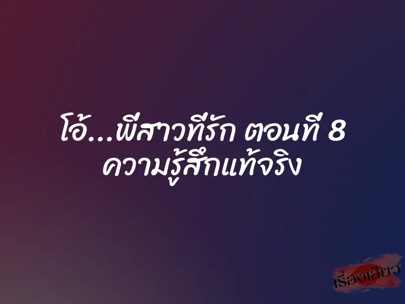 โอ้...พี่สาวที่รัก ตอนที่ 8 ความรู้สึกแท้จริง 1 โอ้...พี่สาวที่รัก ตอนที่ 8 ความรู้สึกแท้จริง