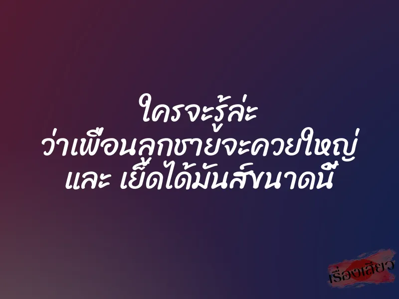 ใครจะรู้ล่ะ ว่าเพื่อนลูกชายจะควยใหญ่ และ เย็ดได้มันส์ขนาดนี้ 1 ใครจะรู้ล่ะ ว่าเพื่อนลูกชายจะควยใหญ่ และ เย็ดได้มันส์ขนาดนี้