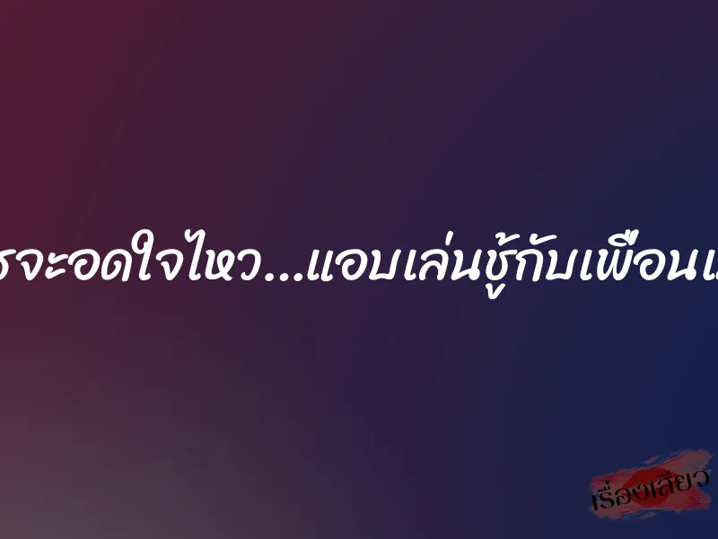 ใครจะอดใจไหว…แอบเล่นชู้กับเพื่อนเมีย 1 ใครจะอดใจไหว…แอบเล่นชู้กับเพื่อนเมีย