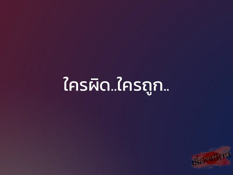 ใครผิด..ใครถูก.. 1 ใครผิด..ใครถูก..