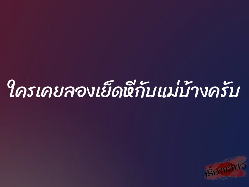 ใครเคยลองเย็ดหีกับแม่บ้างครับ 1 ใครเคยลองเย็ดหีกับแม่บ้างครับ