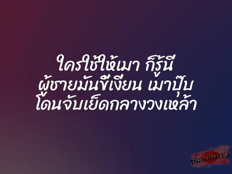 ใครใช้ให้เมา ก็รู้นี่ ผู้ชายมันขี้เงี่ยน เมาปุ๊บ โดนจับเย็ดกลางวงเหล้า 1 ใครใช้ให้เมา ก็รู้นี่ ผู้ชายมันขี้เงี่ยน เมาปุ๊บ โดนจับเย็ดกลางวงเหล้า