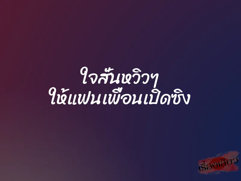 ใจสั่นหวิวๆ ให้แฟนเพื่อนเปิดซิง 1 ใจสั่นหวิวๆ ให้แฟนเพื่อนเปิดซิง