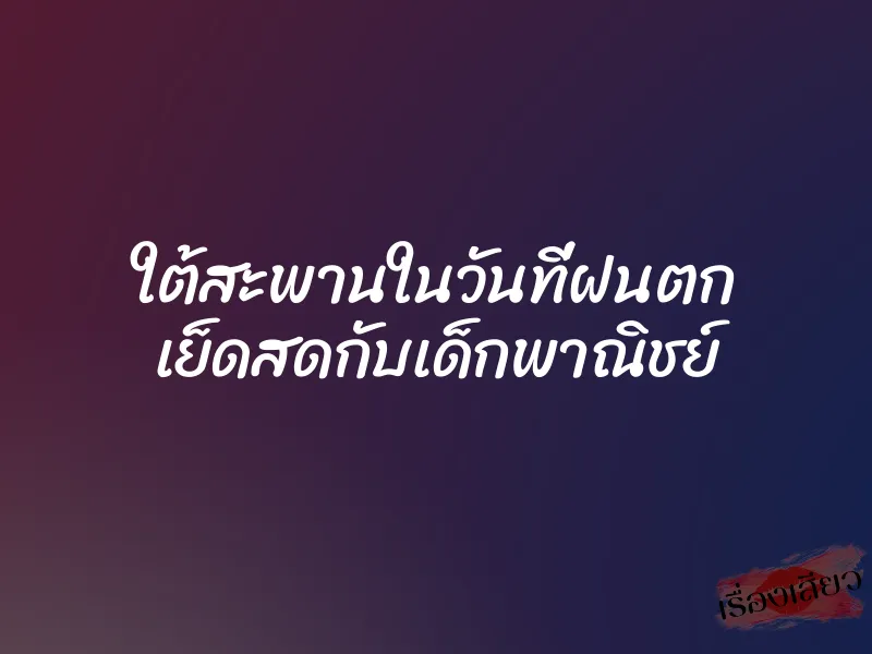 ใต้สะพานในวันที่ฝนตก เย็ดสดกับเด็กพาณิชย์ 1 ใต้สะพานในวันที่ฝนตก เย็ดสดกับเด็กพาณิชย์
