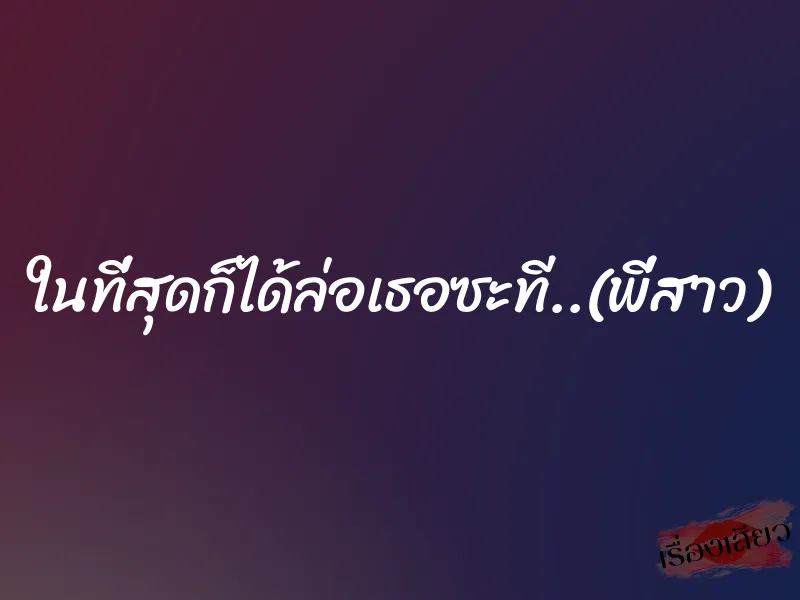 ในที่สุดก็ได้ล่อเธอซะที..(พี่สาว) 10 ในที่สุดก็ได้ล่อเธอซะที..(พี่สาว)
