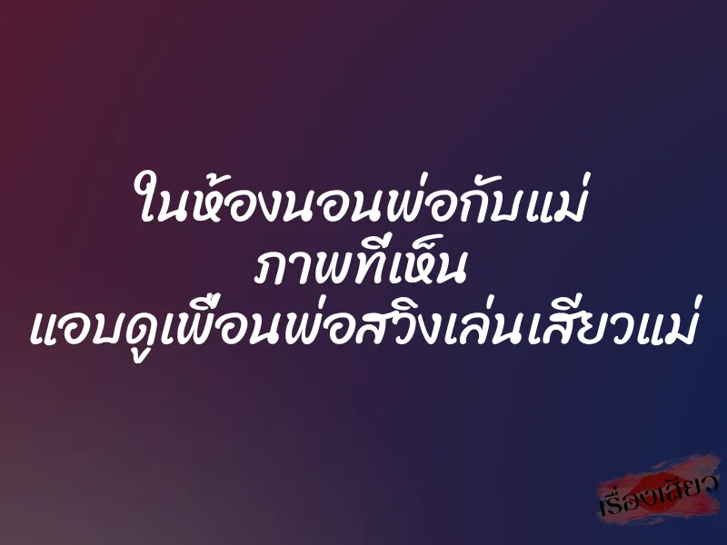 ในห้องนอนพ่อกับแม่ ภาพที่เห็น แอบดูเพื่อนพ่อสวิงเล่นเสียวแม่ 9 ในห้องนอนพ่อกับแม่ ภาพที่เห็น แอบดูเพื่อนพ่อสวิงเล่นเสียวแม่