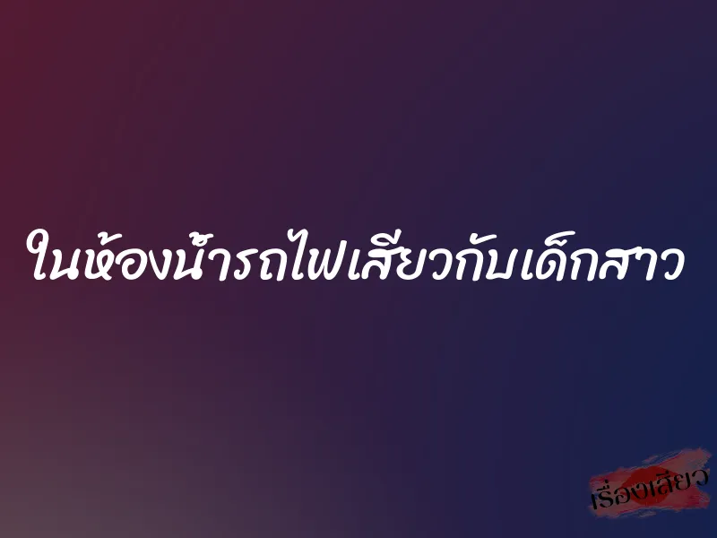 ในห้องน้ำรถไฟเสียวกับเด็กสาว 1 ในห้องน้ำรถไฟเสียวกับเด็กสาว