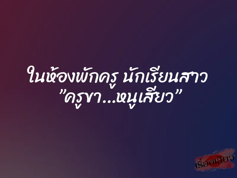 ในห้องพักครู นักเรียนสาว ”ครูขา…หนูเสียว” 1 ในห้องพักครู นักเรียนสาว ”ครูขา…หนูเสียว”
