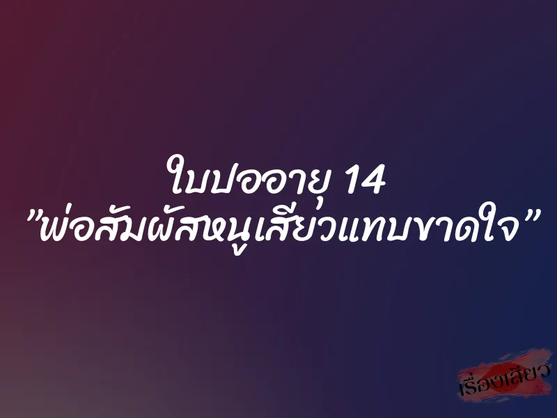 ใบปออายุ 14 ”พ่อสัมผัสหนูเสียวแทบขาดใจ” 1 ใบปออายุ 14 ”พ่อสัมผัสหนูเสียวแทบขาดใจ”