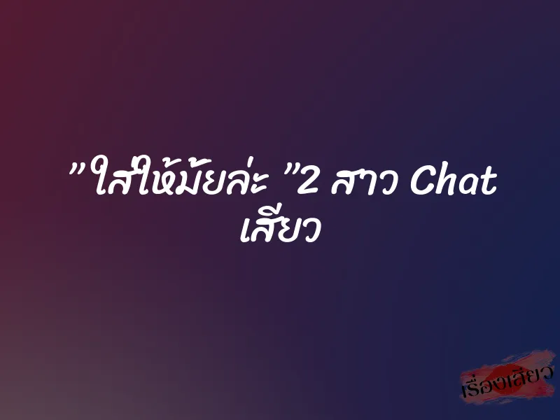 ” ใส่ให้มั้ยล่ะ ”2 สาว Chat เสียว 1 ” ใส่ให้มั้ยล่ะ ”2 สาว Chat เสียว