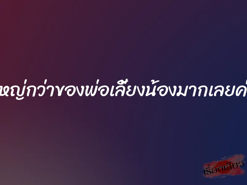ใหญ่กว่าของพ่อเลี้ยงน้องมากเลยค่ะ 1 ใหญ่กว่าของพ่อเลี้ยงน้องมากเลยค่ะ