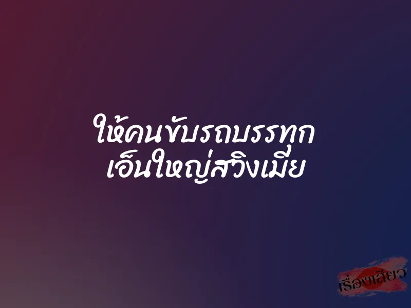 ให้คนขับรถบรรทุก เอ็นใหญ่สวิงเมีย 1 ให้คนขับรถบรรทุก เอ็นใหญ่สวิงเมีย