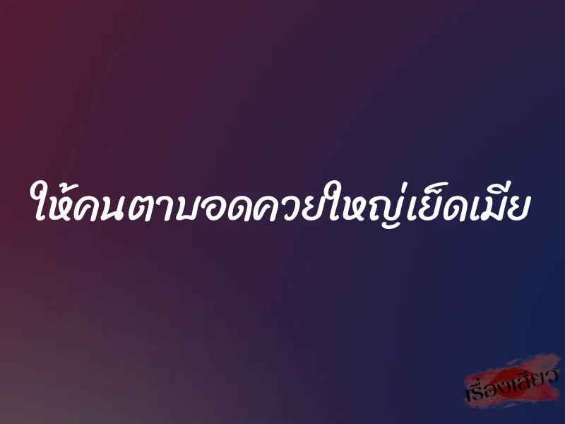 ให้คนตาบอดควยใหญ่เย็ดเมีย 7 ให้คนตาบอดควยใหญ่เย็ดเมีย