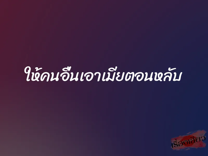 ให้คนอื่นเอาเมียตอนหลับ 1 ให้คนอื่นเอาเมียตอนหลับ