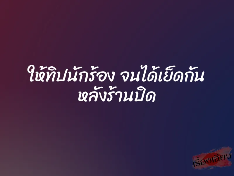 ให้ทิปนักร้อง จนได้เย็ดกัน หลังร้านปิด 1 ให้ทิปนักร้อง จนได้เย็ดกัน หลังร้านปิด