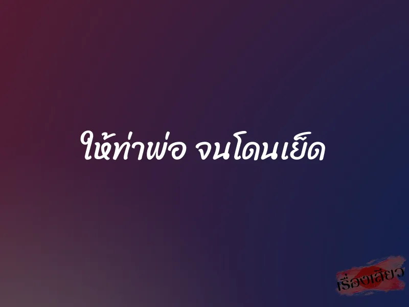 ให้ท่าพ่อ จนโดนเย็ด 1 ให้ท่าพ่อ จนโดนเย็ด