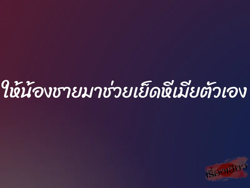 ให้น้องชายมาช่วยเย็ดหีเมียตัวเอง 3 ให้น้องชายมาช่วยเย็ดหีเมียตัวเอง