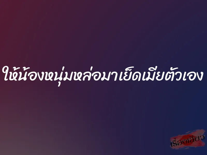 ให้น้องหนุ่มหล่อมาเย็ดเมียตัวเอง 10 ให้น้องหนุ่มหล่อมาเย็ดเมียตัวเอง