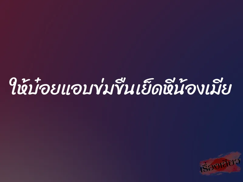 ให้บ๋อยแอบข่มขืนเย็ดหีน้องเมีย 2 ให้บ๋อยแอบข่มขืนเย็ดหีน้องเมีย