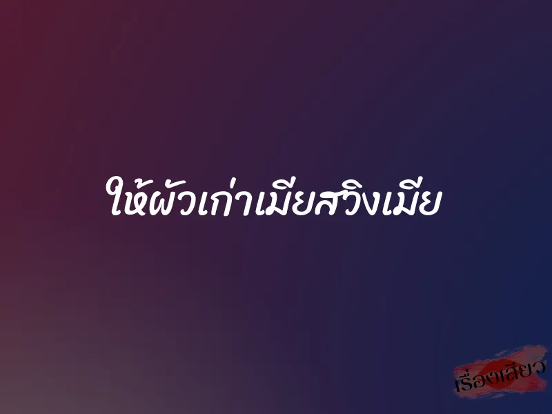ให้ผัวเก่าเมียสวิงเมีย 1 ให้ผัวเก่าเมียสวิงเมีย