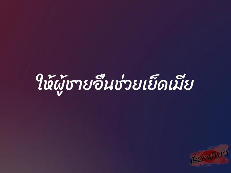 ให้ผู้ชายอื่นช่วยเย็ดเมีย 1 ให้ผู้ชายอื่นช่วยเย็ดเมีย