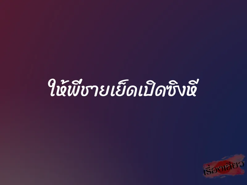 ให้พี่ชายเย็ดเปิดซิงหี 9 ให้พี่ชายเย็ดเปิดซิงหี