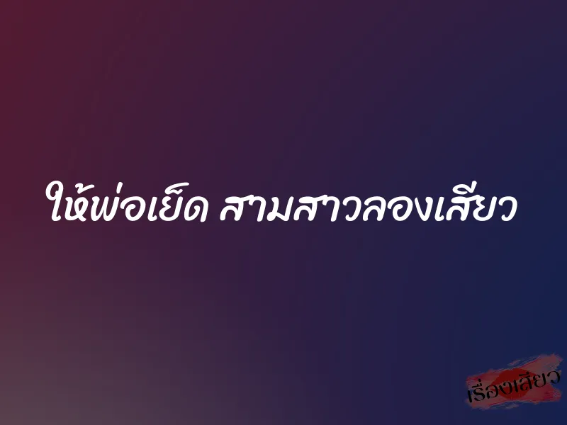 ให้พ่อเย็ด สามสาวลองเสียว 1 ให้พ่อเย็ด สามสาวลองเสียว