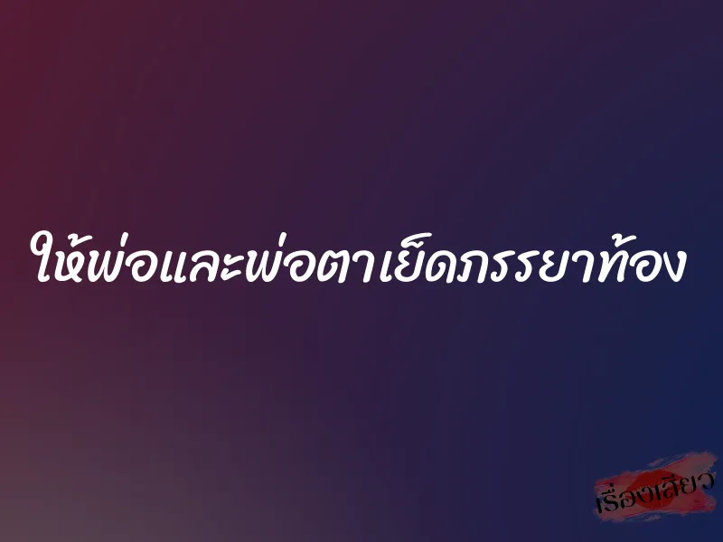 ให้พ่อและพ่อตาเย็ดภรรยาท้อง 1 ให้พ่อและพ่อตาเย็ดภรรยาท้อง