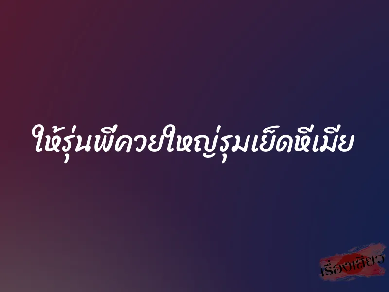 ให้รุ่นพี่ควยใหญ่รุมเย็ดหีเมีย 10 ให้รุ่นพี่ควยใหญ่รุมเย็ดหีเมีย