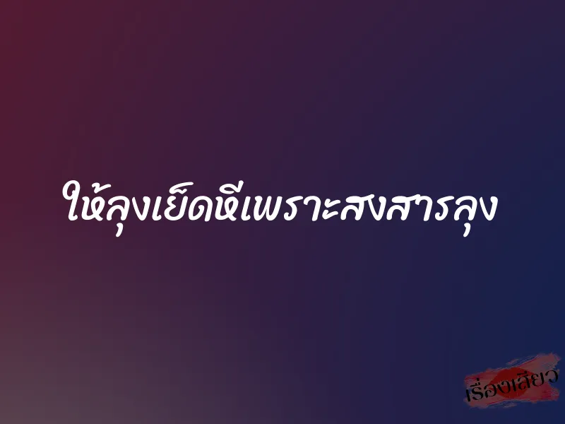 ให้ลุงเย็ดหีเพราะสงสารลุง 1 ให้ลุงเย็ดหีเพราะสงสารลุง